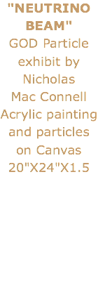 "NEUTRINO
BEAM" GOD Particle exhibit by Nicholas Mac Connell
Acrylic painting and particles on Canvas 20"X24"X1.5