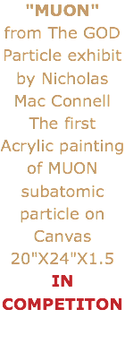 "MUON"
from The GOD Particle exhibit by Nicholas Mac Connell
The first Acrylic painting of MUON subatomic particle on Canvas 20"X24"X1.5
IN COMPETITON 