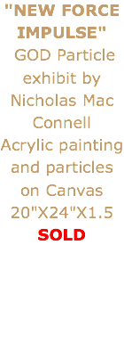 "NEW FORCE IMPULSE" GOD Particle exhibit by Nicholas Mac Connell
Acrylic painting and particles on Canvas 20"X24"X1.5
SOLD