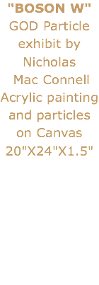 "BOSON W" GOD Particle exhibit by Nicholas Mac Connell
Acrylic painting and particles on Canvas 20"X24"X1.5" 