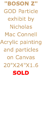 "BOSON Z" GOD Particle exhibit by Nicholas Mac Connell
Acrylic painting and particles on Canvas 20"X24"X1.6
SOLD
